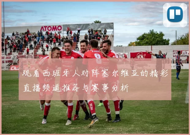 观看西班牙人对阵塞尔维亚的精彩直播频道推荐与赛事分析
