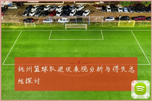 杭州篮球队进攻表现分析与得失总结探讨