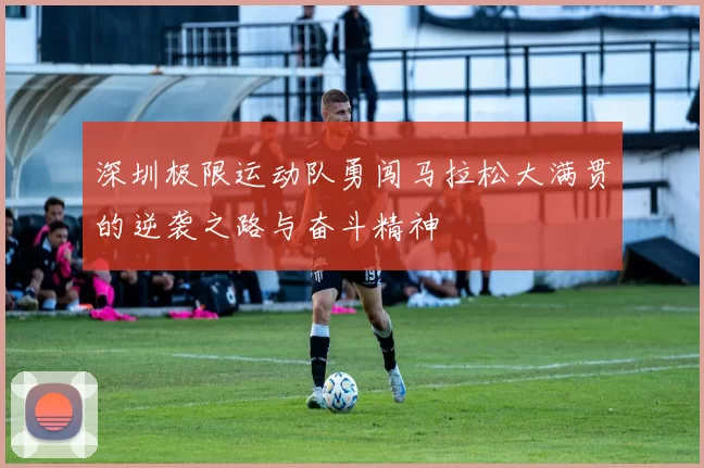 深圳极限运动队勇闯马拉松大满贯的逆袭之路与奋斗精神