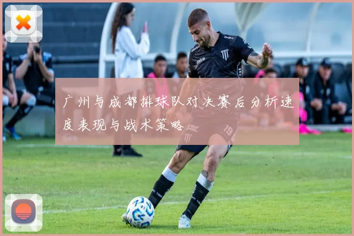 广州与成都排球队对决赛后分析速度表现与战术策略