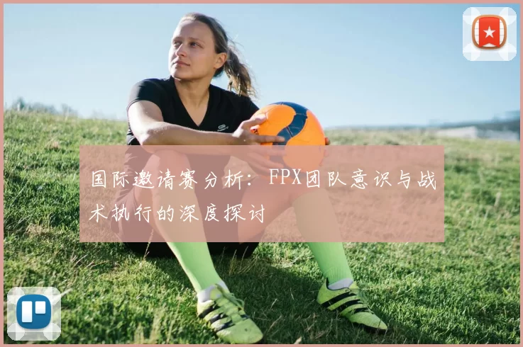 国际邀请赛分析：FPX团队意识与战术执行的深度探讨