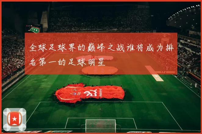 全球足球界的巅峰之战谁将成为排名第一的足球明星