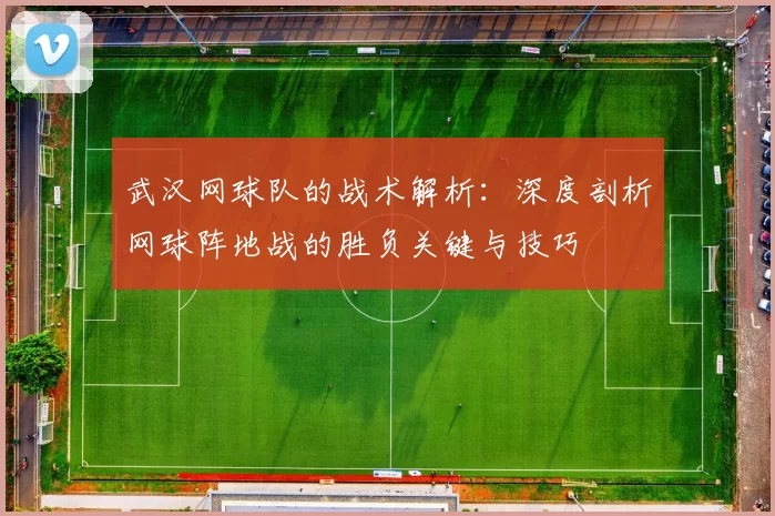 武汉网球队的战术解析：深度剖析网球阵地战的胜负关键与技巧