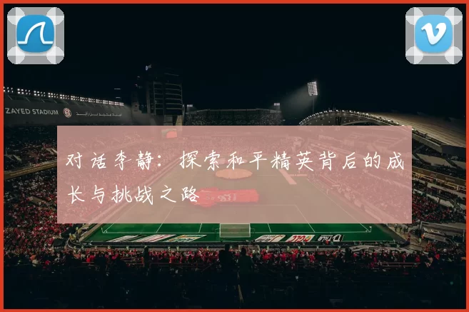 对话李静：探索和平精英背后的成长与挑战之路