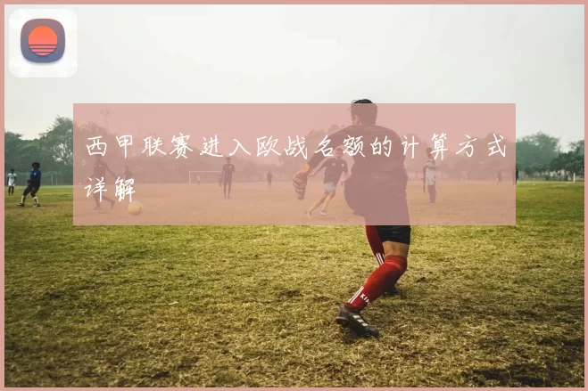 西甲联赛进入欧战名额的计算方式详解