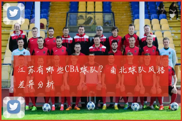 江苏有哪些CBA球队？南北球队风格差异分析