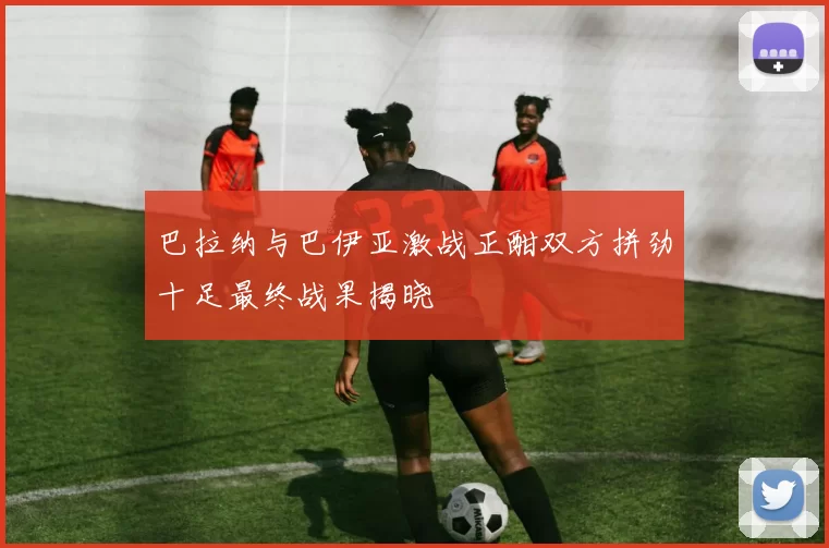 巴拉纳与巴伊亚激战正酣双方拼劲十足最终战果揭晓