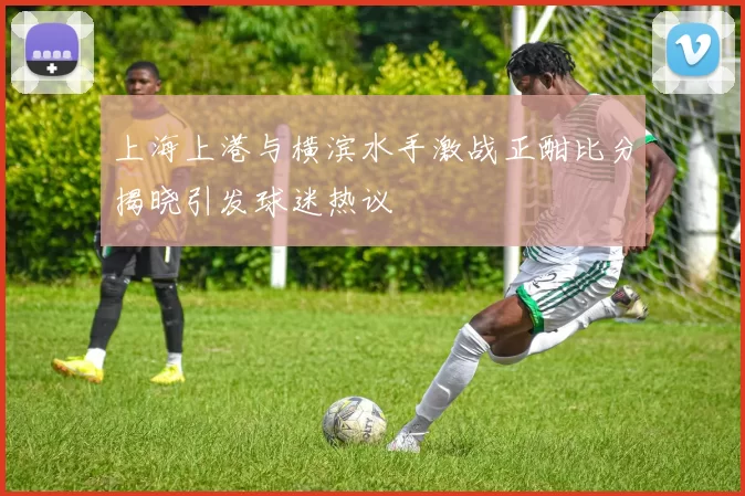 上海上港与横滨水手激战正酣比分揭晓引发球迷热议
