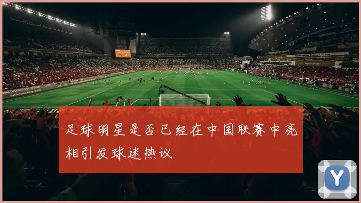 足球明星是否已经在中国联赛中亮相引发球迷热议