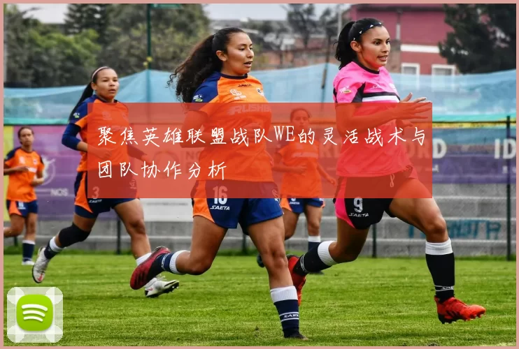 聚焦英雄联盟战队WE的灵活战术与团队协作分析