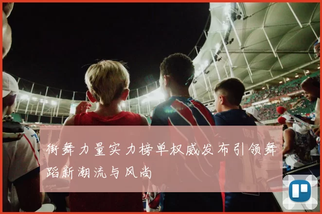 街舞力量实力榜单权威发布引领舞蹈新潮流与风尚