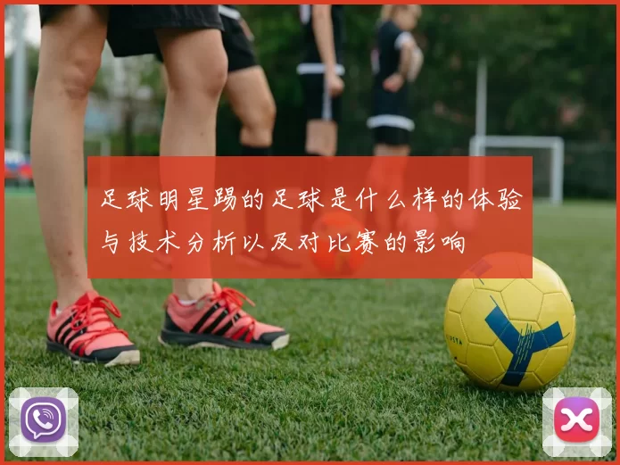 足球明星踢的足球是什么样的体验与技术分析以及对比赛的影响