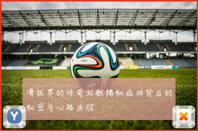 滑板界的传奇刘敏揭秘成功背后的秘密与心路历程