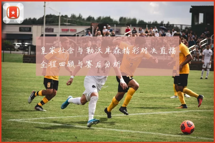 皇家社会与勒沃库森精彩对决直播全程回顾与赛后分析