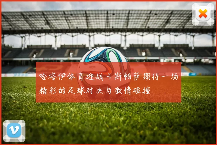 哈塔伊体育迎战卡斯帕萨期待一场精彩的足球对决与激情碰撞