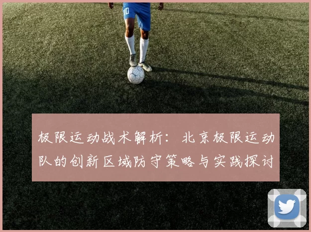 极限运动战术解析：北京极限运动队的创新区域防守策略与实践探讨