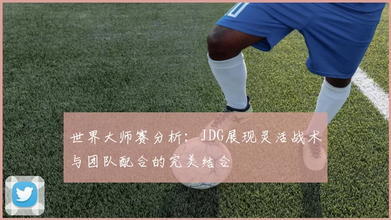世界大师赛分析：JDG展现灵活战术与团队配合的完美结合