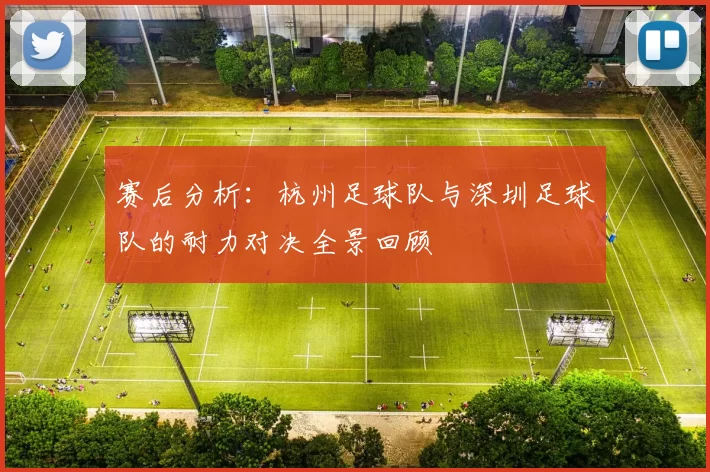 赛后分析：杭州足球队与深圳足球队的耐力对决全景回顾