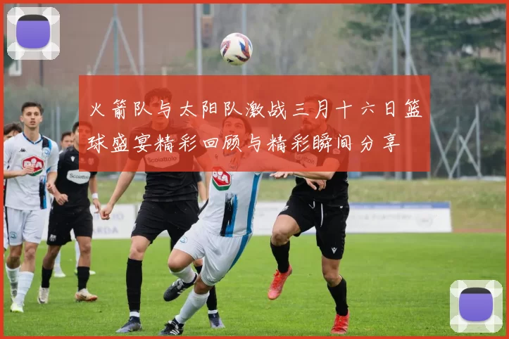 火箭队与太阳队激战三月十六日篮球盛宴精彩回顾与精彩瞬间分享