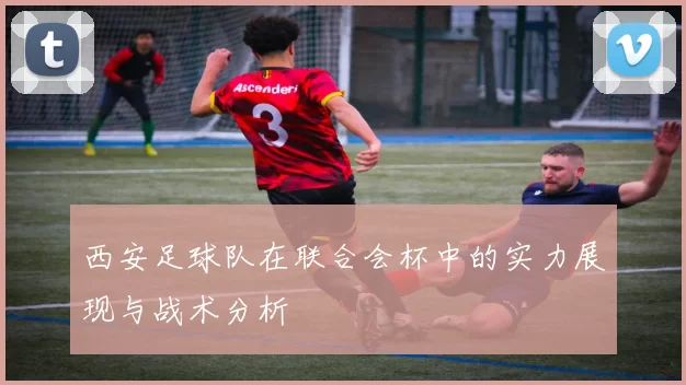 西安足球队在联合会杯中的实力展现与战术分析