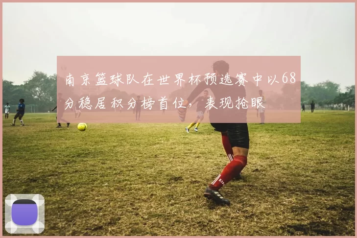 南京篮球队在世界杯预选赛中以68分稳居积分榜首位，表现抢眼