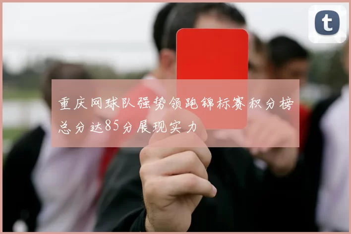 重庆网球队强势领跑锦标赛积分榜总分达85分展现实力