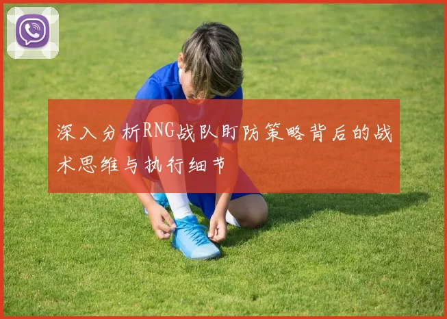 深入分析RNG战队盯防策略背后的战术思维与执行细节