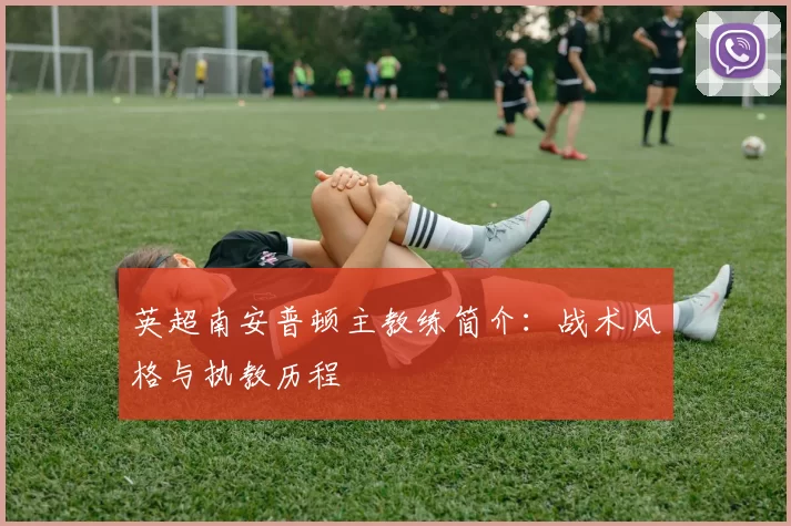 英超南安普顿主教练简介：战术风格与执教历程