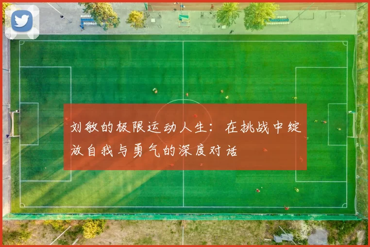 刘敏的极限运动人生：在挑战中绽放自我与勇气的深度对话