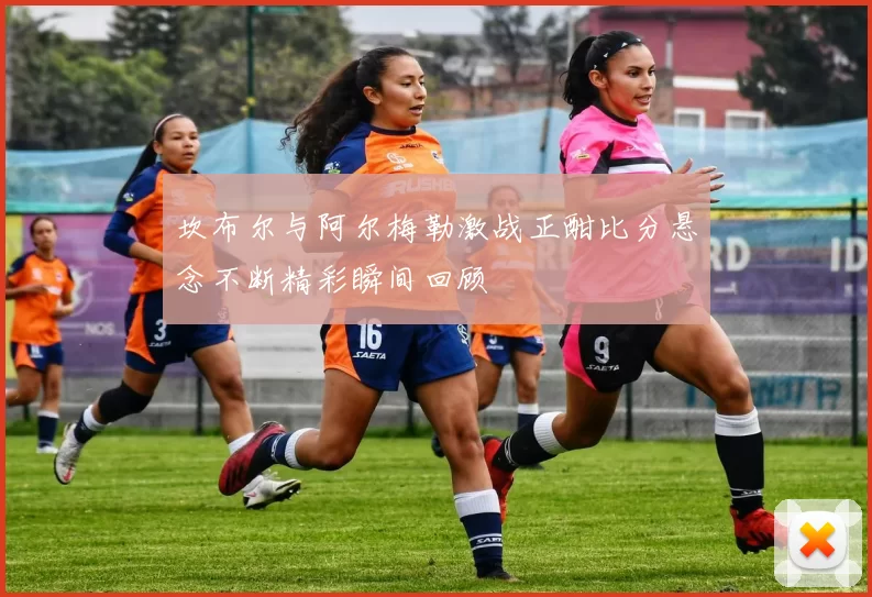 坎布尔与阿尔梅勒激战正酣比分悬念不断精彩瞬间回顾