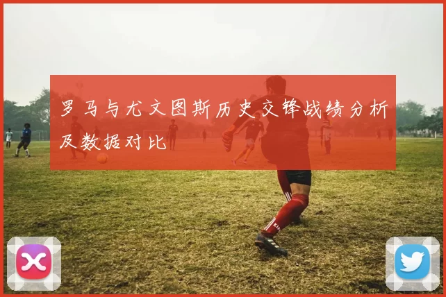 罗马与尤文图斯历史交锋战绩分析及数据对比
