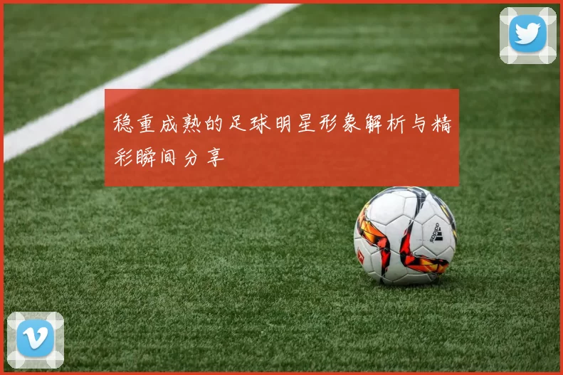 稳重成熟的足球明星形象解析与精彩瞬间分享