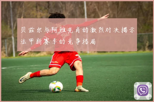 贝兹尔与阿雅克肖的激烈对决揭示法甲新赛季的竞争格局