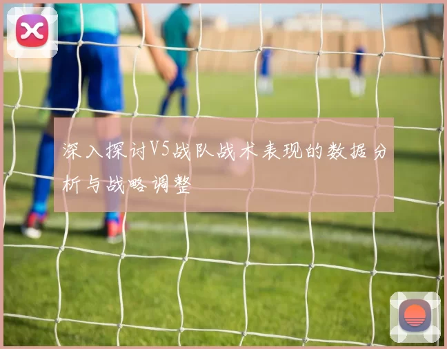 深入探讨V5战队战术表现的数据分析与战略调整