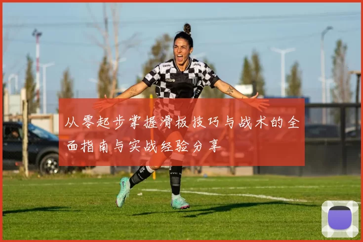 从零起步掌握滑板技巧与战术的全面指南与实战经验分享