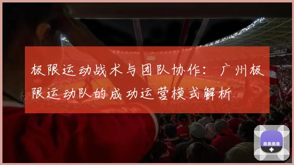 极限运动战术与团队协作：广州极限运动队的成功运营模式解析