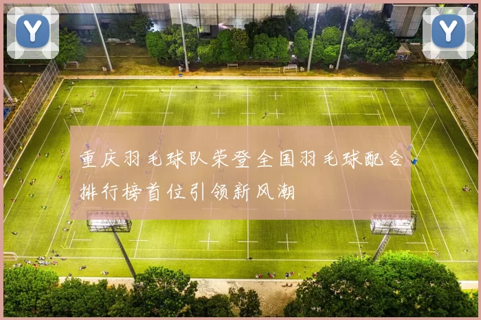 重庆羽毛球队荣登全国羽毛球配合排行榜首位引领新风潮