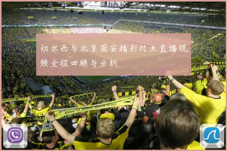 切尔西与北京国安精彩对决直播视频全程回顾与分析
