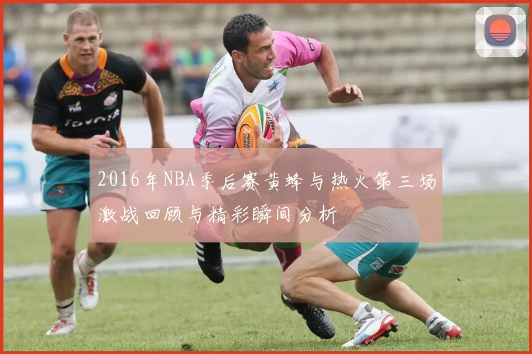 2016年NBA季后赛黄蜂与热火第三场激战回顾与精彩瞬间分析