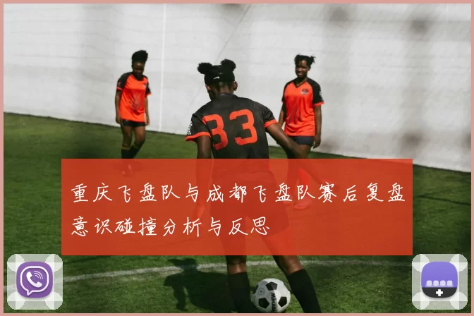 重庆飞盘队与成都飞盘队赛后复盘意识碰撞分析与反思