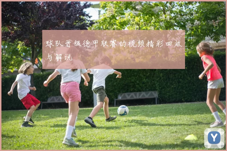 球队晋级德甲联赛的视频精彩回放与解说