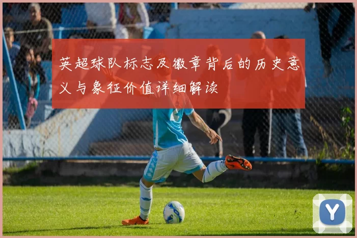 英超球队标志及徽章背后的历史意义与象征价值详细解读