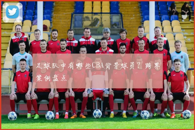 足球队中有哪些CBA背景球员？跨界案例盘点