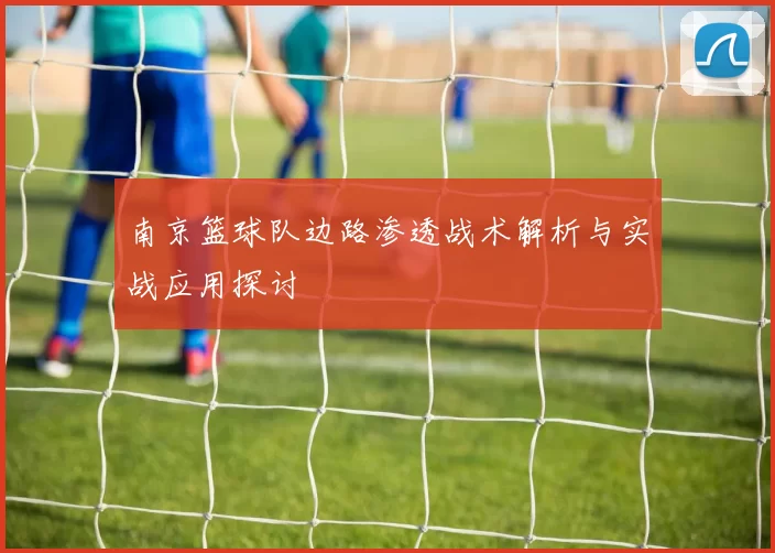 南京篮球队边路渗透战术解析与实战应用探讨