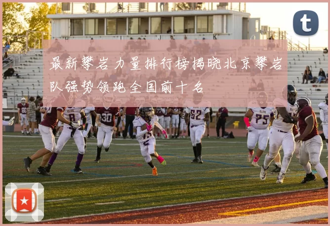 最新攀岩力量排行榜揭晓北京攀岩队强势领跑全国前十名