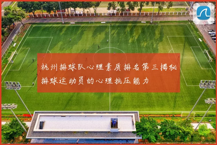 杭州排球队心理素质排名第三揭秘排球运动员的心理抗压能力