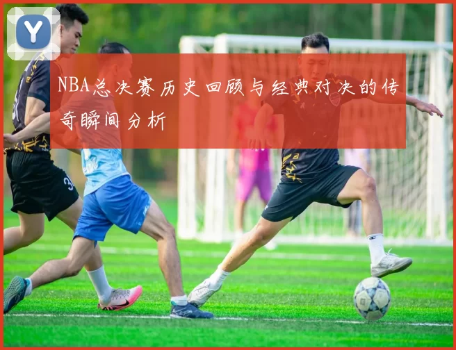 NBA总决赛历史回顾与经典对决的传奇瞬间分析