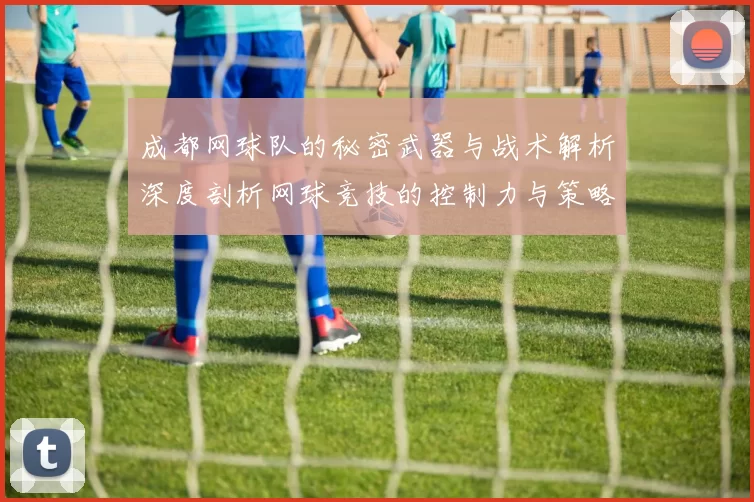 成都网球队的秘密武器与战术解析深度剖析网球竞技的控制力与策略
