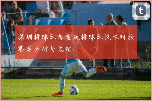 深圳排球队与重庆排球队技术对抗赛后分析与总结