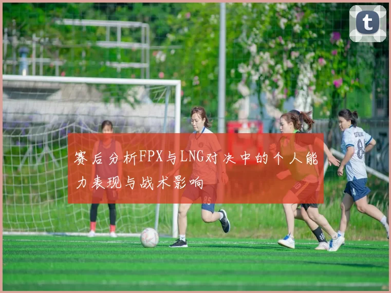 赛后分析FPX与LNG对决中的个人能力表现与战术影响